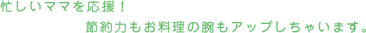 忙しいママを応援！節約力もお料理の腕もアップしちゃいます。