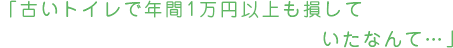 「古いトイレで年間1万円以上も損していたなんて…」
