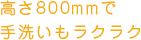 高さ800mmで洗いもラクラク