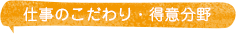仕事のこだわり・得意分野